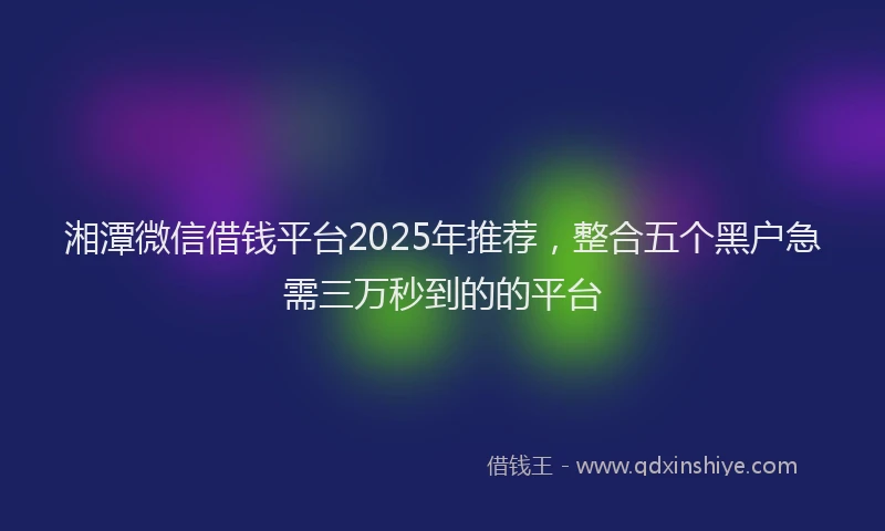 湘潭微信借钱平台2025年推荐，整合五个黑户急需三万秒到的的平台