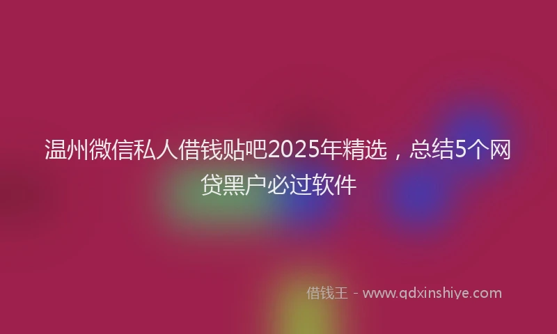 温州微信私人借钱贴吧2025年精选，总结5个网贷黑户必过软件