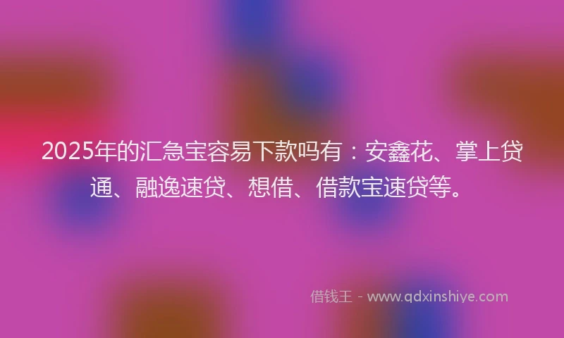 2025年的汇急宝容易下款吗有：安鑫花、掌上贷通、融逸速贷、想借、借款宝速贷等。