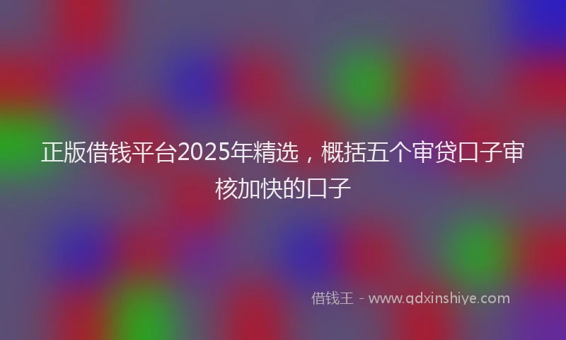正版借钱平台2025年精选，概括五个审贷口子审核加快的口子