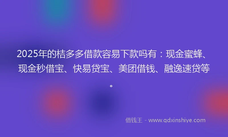 2025年的桔多多借款容易下款吗有：现金蜜蜂、现金秒借宝、快易贷宝、美团借钱、融逸速贷等。
