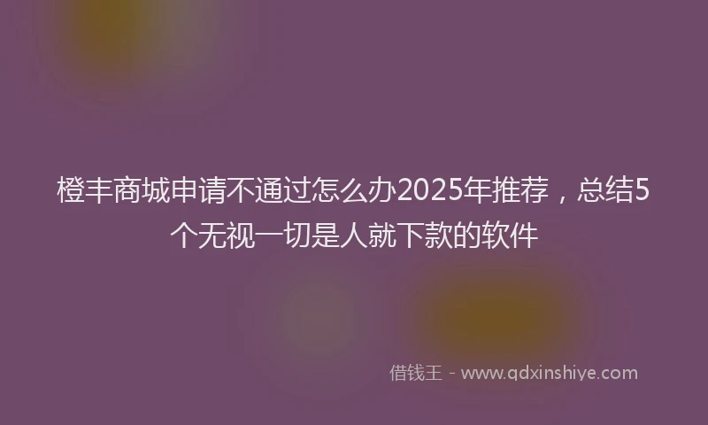 橙丰商城申请不通过怎么办2025年推荐，总结5个无视一切是人就下款的软件