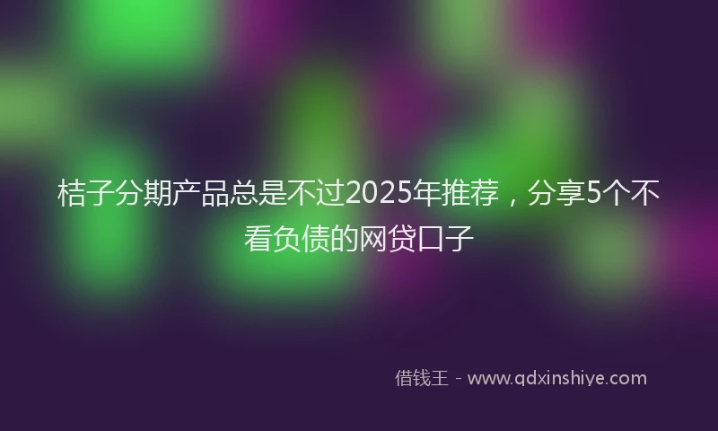 桔子分期产品总是不过2025年推荐，分享5个不看负债的网贷口子