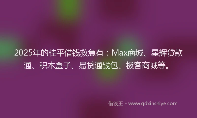 2025年的桂平借钱救急有：Max商城、星辉贷款通、积木盒子、易贷通钱包、极客商城等。