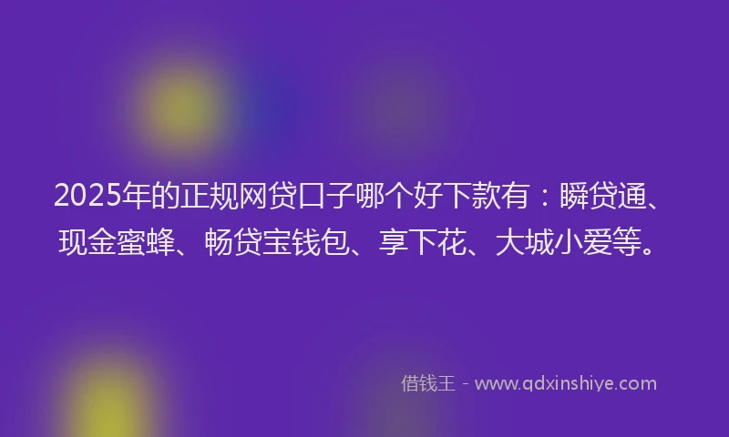 2025年的正规网贷口子哪个好下款有：瞬贷通、现金蜜蜂、畅贷宝钱包、享下花、大城小爱等。