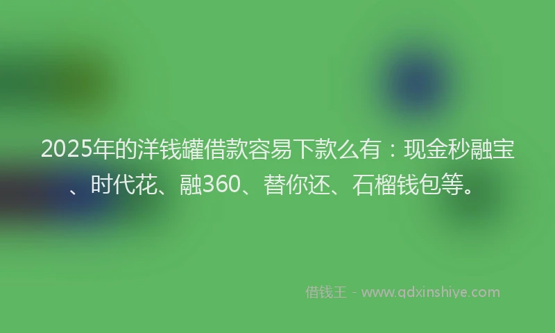 2025年的洋钱罐借款容易下款么有：现金秒融宝、时代花、融360、替你还、石榴钱包等。