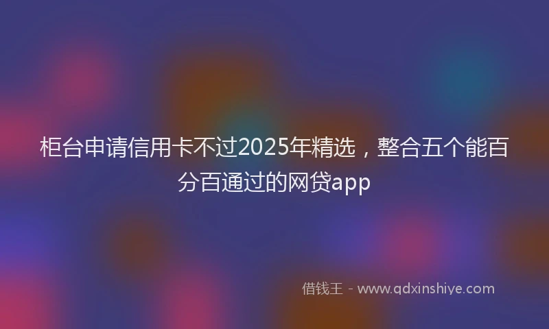 柜台申请信用卡不过2025年精选，整合五个能百分百通过的网贷app