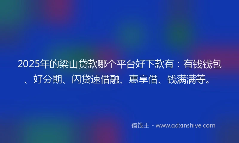 2025年的梁山贷款哪个平台好下款有：有钱钱包、好分期、闪贷速借融、惠享借、钱满满等。