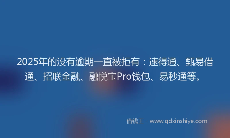2025年的没有逾期一直被拒有：速得通、甄易借通、招联金融、融悦宝Pro钱包、易秒通等。