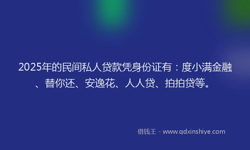 2025年的民间私人贷款凭身份证有：度小满金融、替你还、安逸花、人人贷、拍拍贷等。