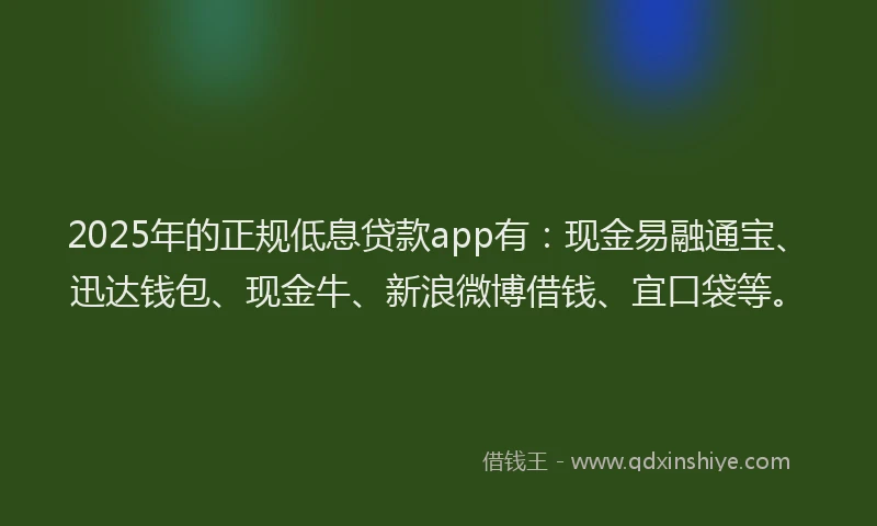 2025年的正规低息贷款app有：现金易融通宝、迅达钱包、现金牛、新浪微博借钱、宜口袋等。