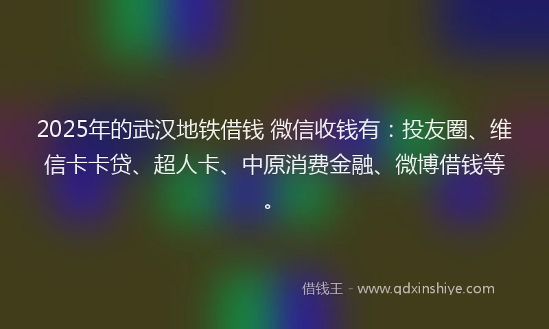 2025年的武汉地铁借钱 微信收钱有：投友圈、维信卡卡贷、超人卡、中原消费金融、微博借钱等。