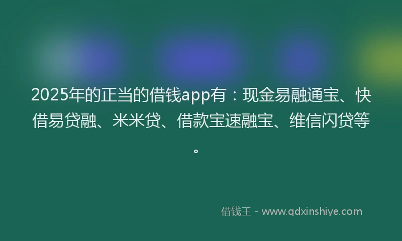 2025年的正当的借钱app有：现金易融通宝、快借易贷融、米米贷、借款宝速融宝、维信闪贷等。