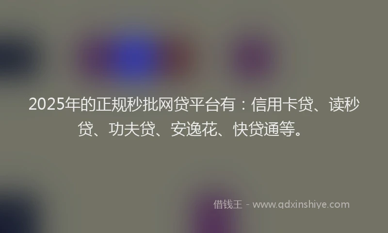 2025年的正规秒批网贷平台有：信用卡贷、读秒贷、功夫贷、安逸花、快贷通等。