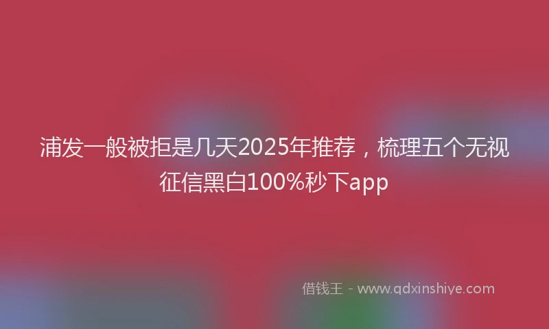 浦发一般被拒是几天2025年推荐，梳理五个无视征信黑白100%秒下app