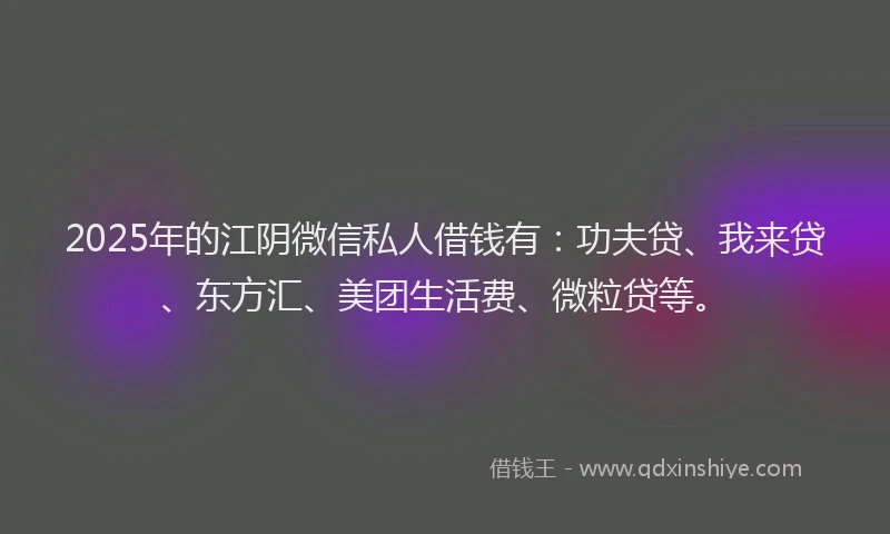 2025年的江阴微信私人借钱有：功夫贷、我来贷、东方汇、美团生活费、微粒贷等。