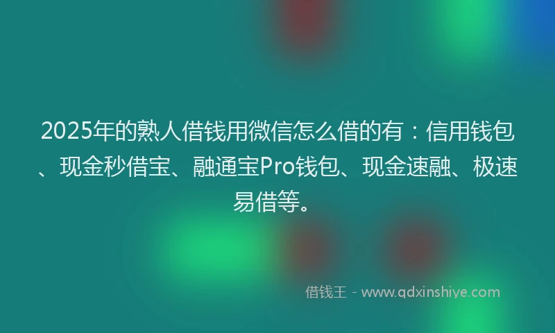 2025年的熟人借钱用微信怎么借的有：信用钱包、现金秒借宝、融通宝Pro钱包、现金速融、极速易借等。