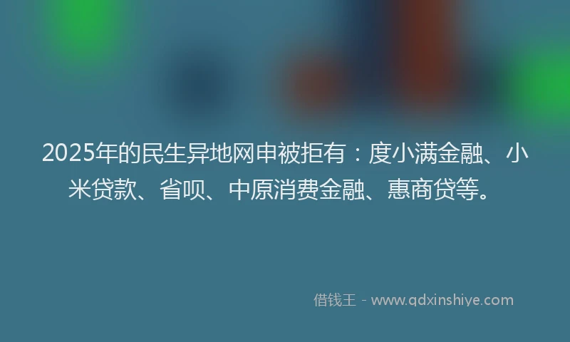 2025年的民生异地网申被拒有:度小满金融、小米贷款、省呗、中原消费金融、惠商贷等。