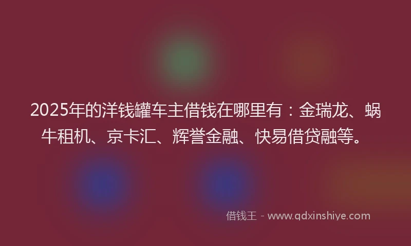 2025年的洋钱罐车主借钱在哪里有：金瑞龙、蜗牛租机、京卡汇、辉誉金融、快易借贷融等。