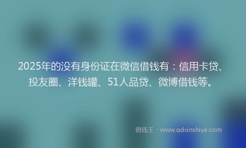 2025年的没有身份证在微信借钱有：信用卡贷、投友圈、洋钱罐、51人品贷、微博借钱等。