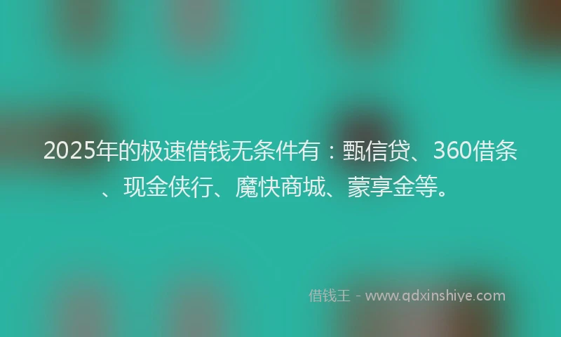 2025年的极速借钱无条件有：甄信贷、360借条、现金侠行、魔快商城、蒙享金等。