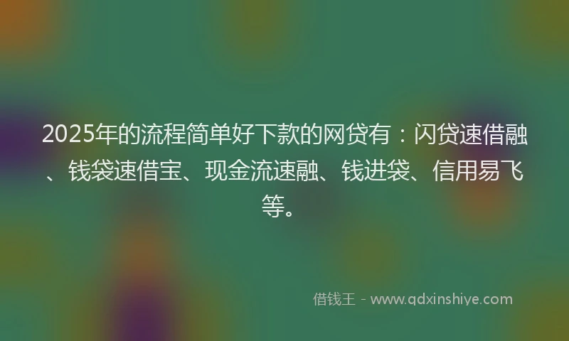 2025年的流程简单好下款的网贷有：闪贷速借融、钱袋速借宝、现金流速融、钱进袋、信用易飞等。