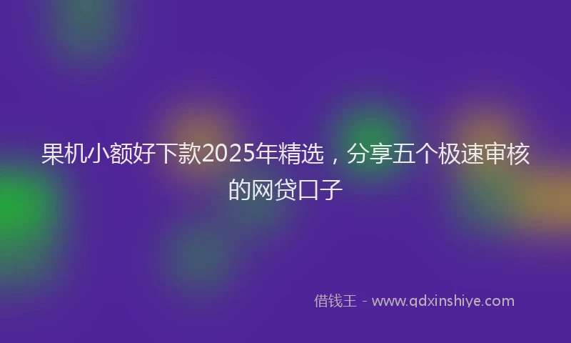 果机小额好下款2025年精选，分享五个极速审核的网贷口子
