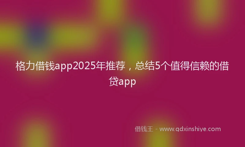 格力借钱app2025年推荐，总结5个值得信赖的借贷app
