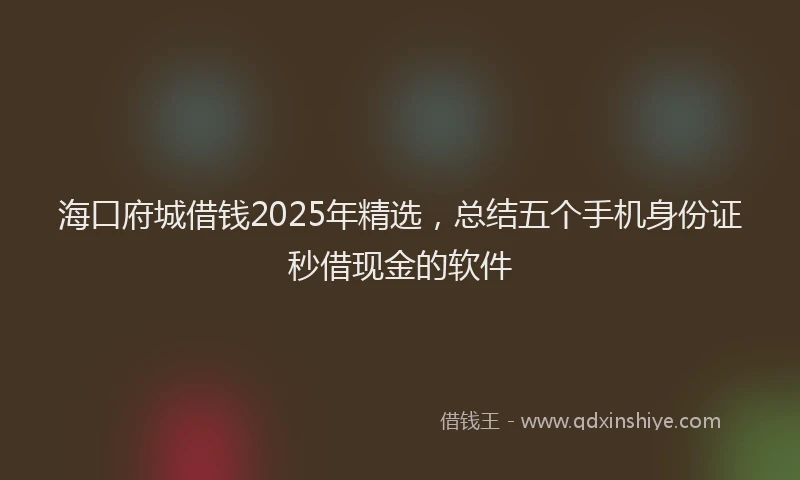 海口府城借钱2025年精选，总结五个手机身份证秒借现金的软件