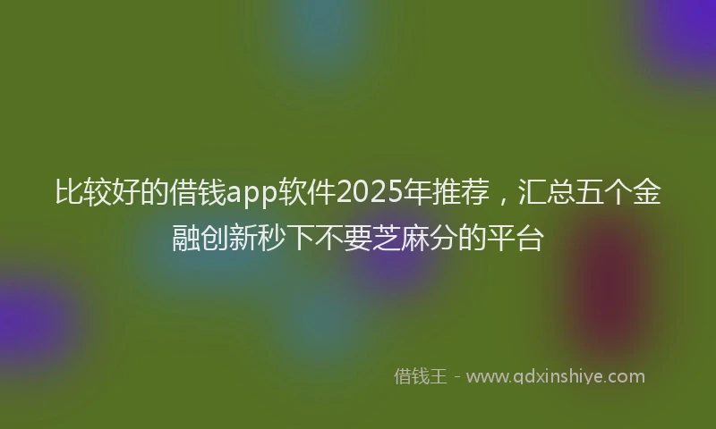 比较好的借钱app软件2025年推荐，汇总五个金融创新秒下不要芝麻分的平台