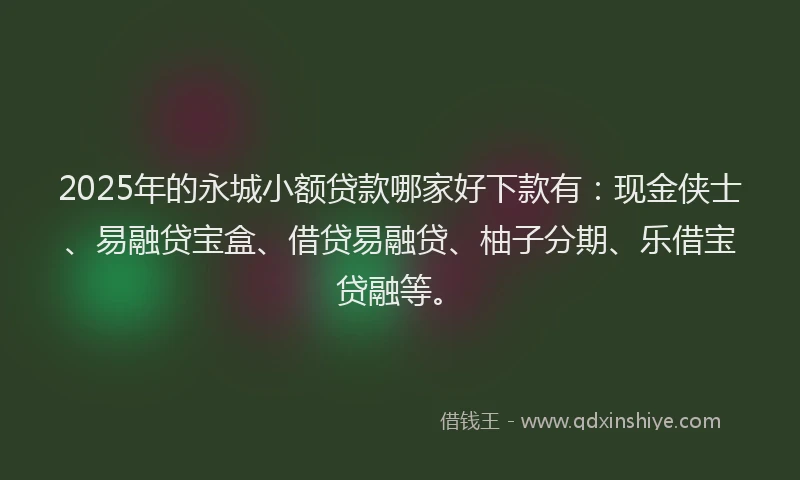 2025年的永城小额贷款哪家好下款有：现金侠士、易融贷宝盒、借贷易融贷、柚子分期、乐借宝贷融等。