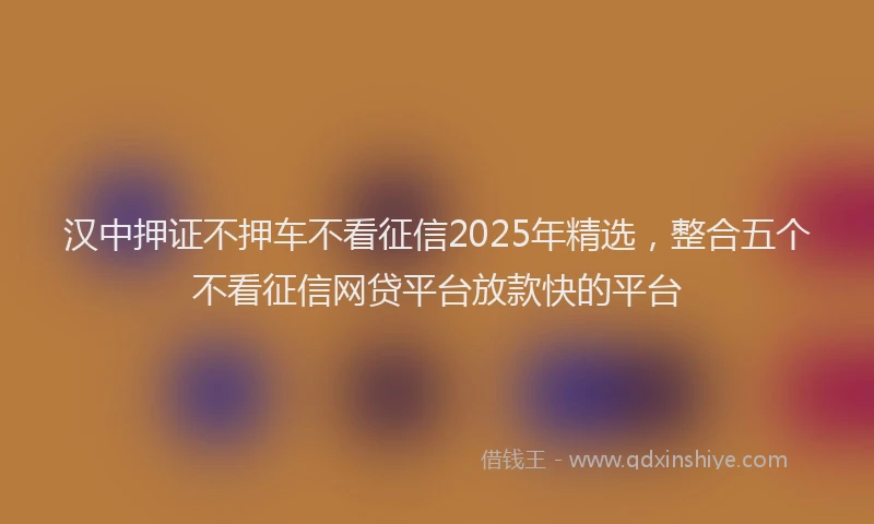 汉中押证不押车不看征信2025年精选，整合五个不看征信网贷平台放款快的平台