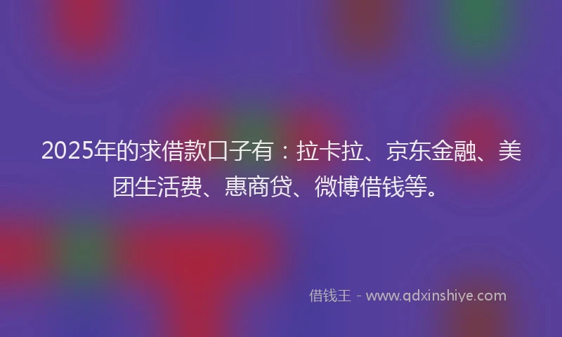 2025年的求借款口子有：拉卡拉、京东金融、美团生活费、惠商贷、微博借钱等。