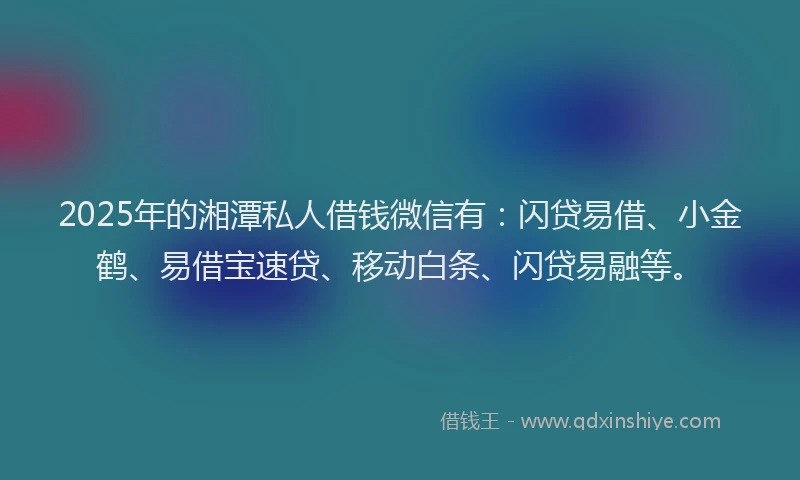 2025年的湘潭私人借钱微信有：闪贷易借、小金鹤、易借宝速贷、移动白条、闪贷易融等。