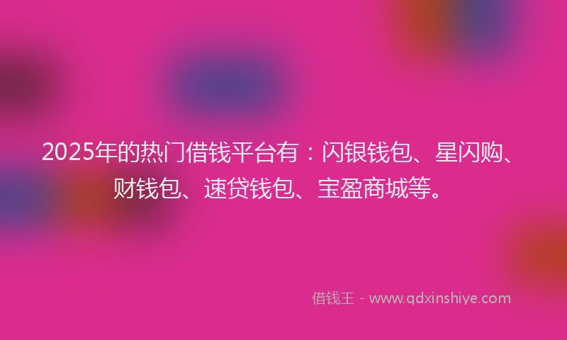 2025年的热门借钱平台有:闪银钱包、星闪购、财钱包、速贷钱包、宝盈商城等。