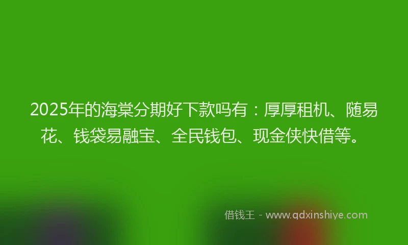 2025年的海棠分期好下款吗有：厚厚租机、随易花、钱袋易融宝、全民钱包、现金侠快借等。