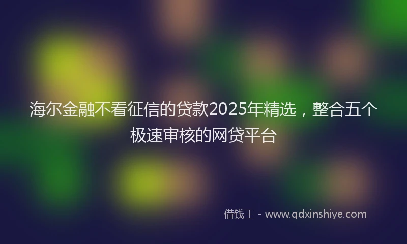 海尔金融不看征信的贷款2025年精选，整合五个极速审核的网贷平台
