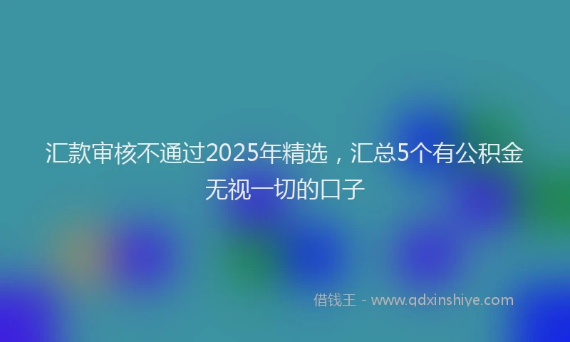 汇款审核不通过2025年精选，汇总5个有公积金无视一切的口子