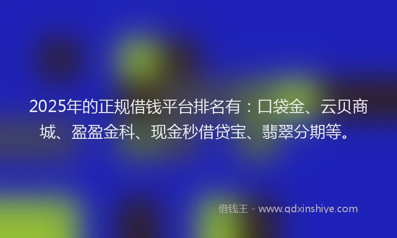 2025年的正规借钱平台排名有：口袋金、云贝商城、盈盈金科、现金秒借贷宝、翡翠分期等。