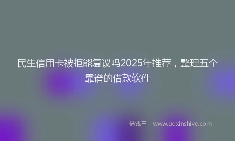 民生信用卡被拒能复议吗2025年推荐，整理五个靠谱的借款软件