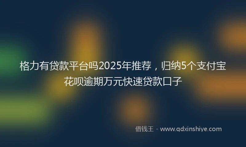 格力有贷款平台吗2025年推荐，归纳5个支付宝花呗逾期万元快速贷款口子