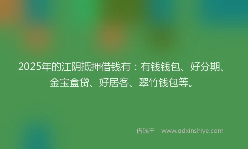 2025年的江阴抵押借钱有：有钱钱包、好分期、金宝盒贷、好居客、翠竹钱包等。