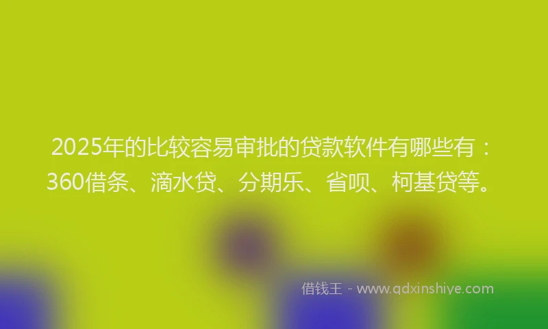 2025年的比较容易审批的贷款软件有哪些有：360借条、滴水贷、分期乐、省呗、柯基贷等。
