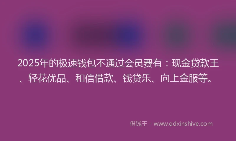 2025年的极速钱包不通过会员费有：现金贷款王、轻花优品、和信借款、钱贷乐、向上金服等。