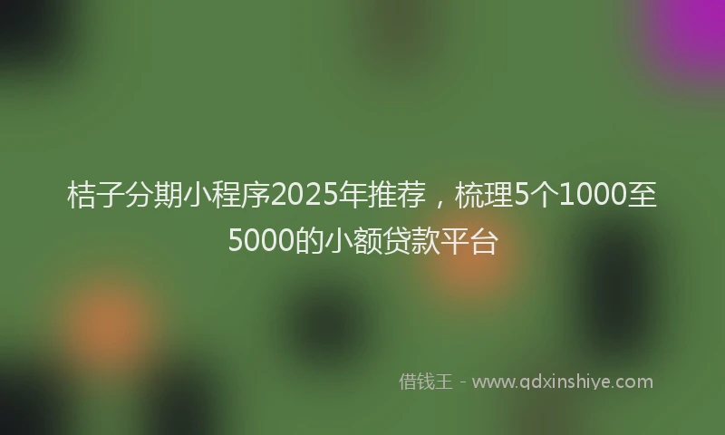 桔子分期小程序2025年推荐，梳理5个1000至5000的小额贷款平台