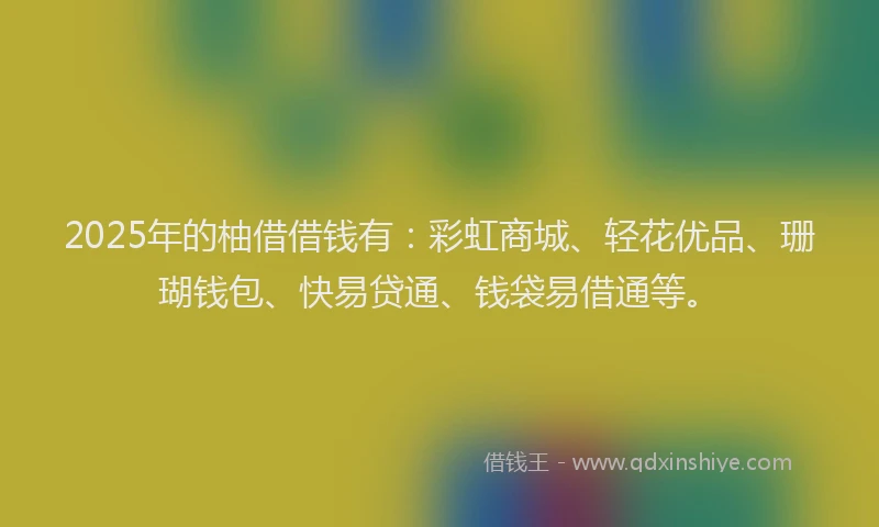 2025年的柚借借钱有：彩虹商城、轻花优品、珊瑚钱包、快易贷通、钱袋易借通等。
