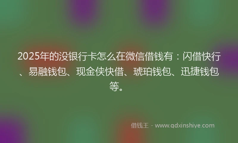 2025年的没银行卡怎么在微信借钱有：闪借快行、易融钱包、现金侠快借、琥珀钱包、迅捷钱包等。