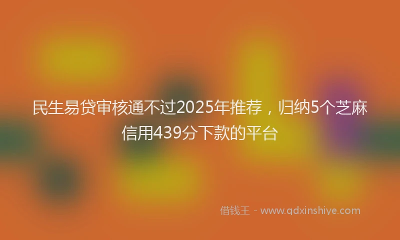 民生易贷审核通不过2025年推荐，归纳5个芝麻信用439分下款的平台
