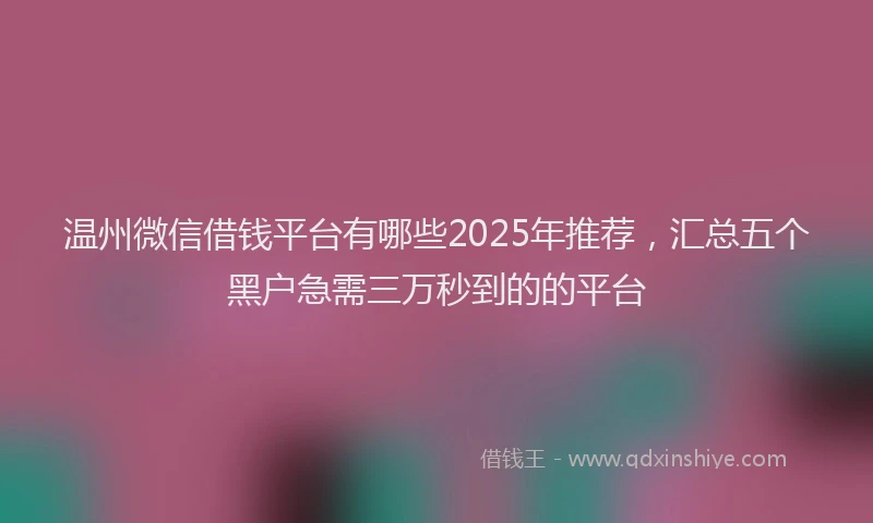 温州微信借钱平台有哪些2025年推荐，汇总五个黑户急需三万秒到的的平台