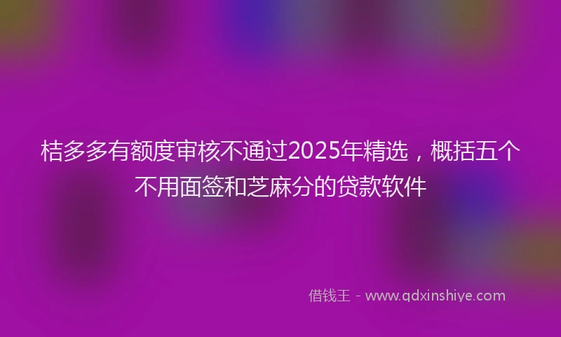 桔多多有额度审核不通过2025年精选，概括五个不用面签和芝麻分的贷款软件